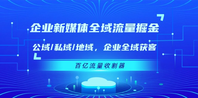（11666期）企业 新媒体 全域流量掘金：公域/私域/地域 企业全域获客 百亿流量 收割器-巴七创客网
