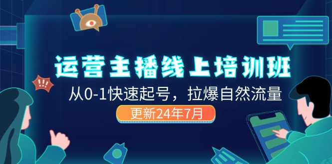 （11672期）2024运营 主播线上培训班，从0-1快速起号，拉爆自然流量 (更新24年7月)-巴七创客网