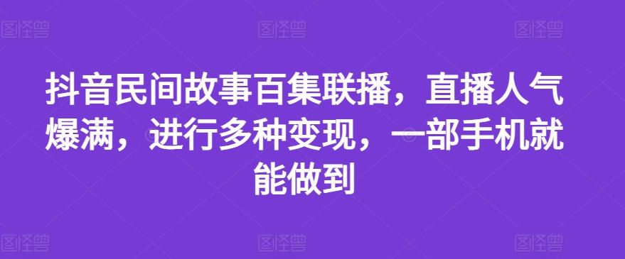 抖音民间故事百集联播，直播人气爆满，进行多种变现，一部手机就能做到【揭秘】-巴七创客网