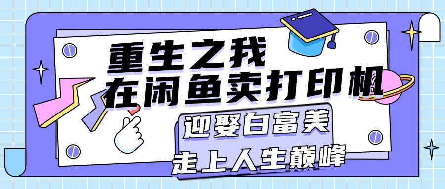 （11681期）重生之我在闲鱼卖打印机，月入过万，迎娶白富美，走上人生巅峰-巴七创客网