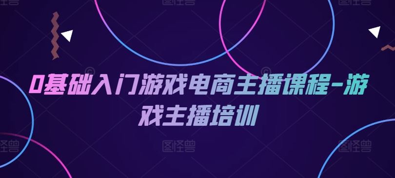 0基础入门游戏电商主播课程-游戏主播培训-巴七创客网