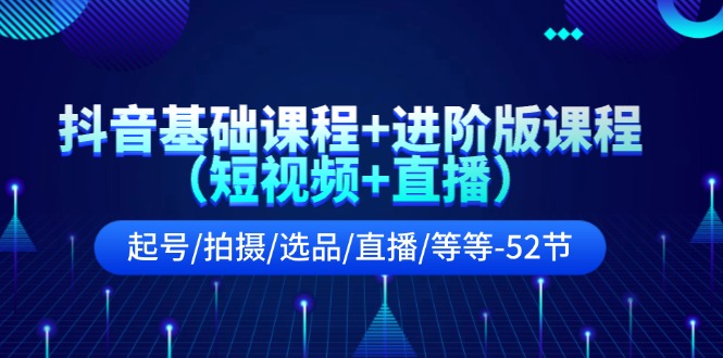 （11686期）抖音基础课程+进阶版课程（短视频+直播）起号/拍摄/选品/直播/等等-52节-巴七创客网