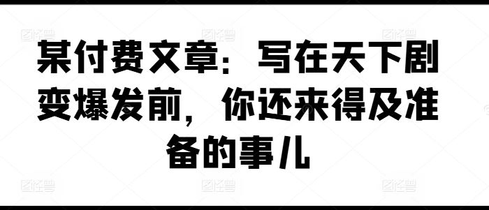 某付费文章：写在天下剧变爆发前，你还来得及准备的事儿-巴七创客网