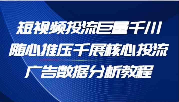 短视频投流巨量千川随心推压千展核心投流广告数据分析教程（65节）-巴七创客网