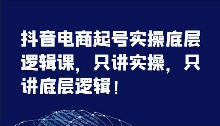 抖音电商起号实操底层逻辑课，只讲实操，只讲底层逻辑！（7节）-巴七创客网