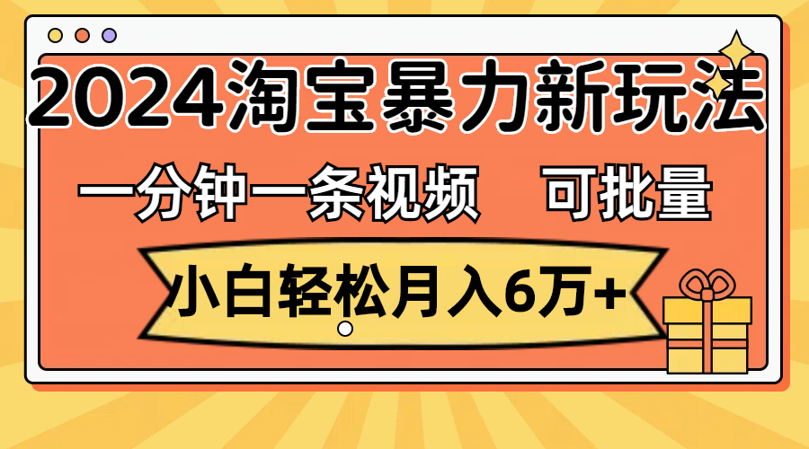 （11699期）一分钟一条视频，小白轻松月入6万+，2024淘宝暴力新玩法，可批量放大收益-巴七创客网