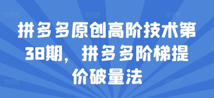 拼多多原创高阶技术第38期，拼多多阶梯提价破量法-巴七创客网