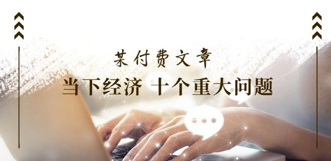 某付费文章《当下经济 十个重大问题》覆盖了大家关心的全部经济类话题-巴七创客网