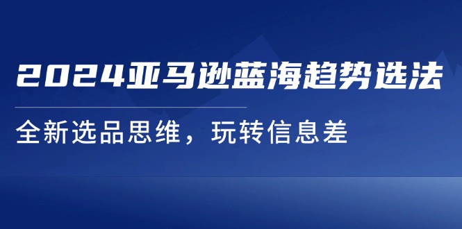 （11703期）2024亚马逊蓝海趋势选法，全新选品思维，玩转信息差-巴七创客网