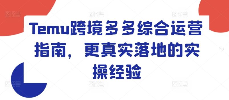 Temu跨境多多综合运营指南，更真实落地的实操经验-巴七创客网