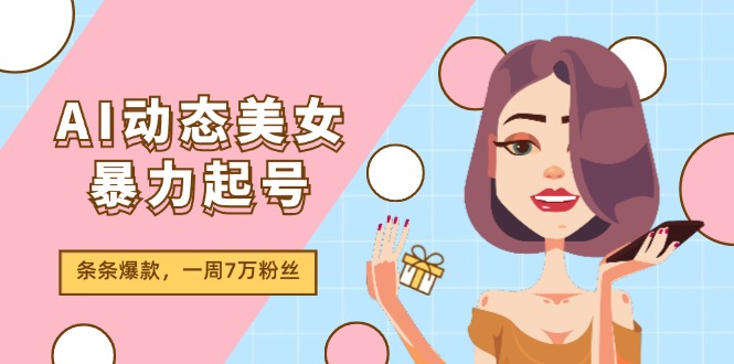 AI动态美女暴力起号2.0，新赛道原创作品，条条爆款，一周7万粉丝-巴七创客网