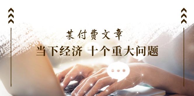 公众号付费文章《当下经济 十个重大问题》覆盖了大家关心的全部经济类话题-巴七创客网