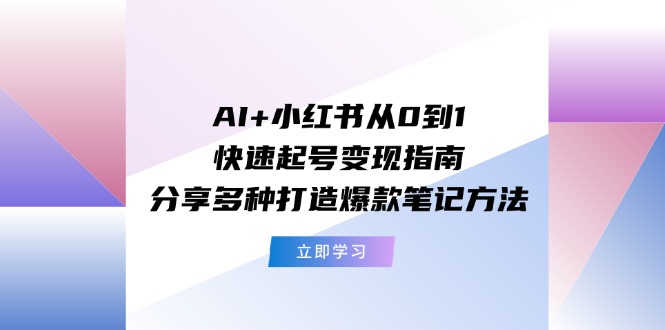 （11717期）AI+小红书从0到1快速起号变现指南：分享多种打造爆款笔记方法-巴七创客网