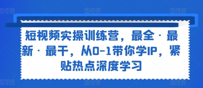 短视频实操训练营，最全·最新·最干，从0-1带你学IP，紧贴热点深度学习-巴七创客网