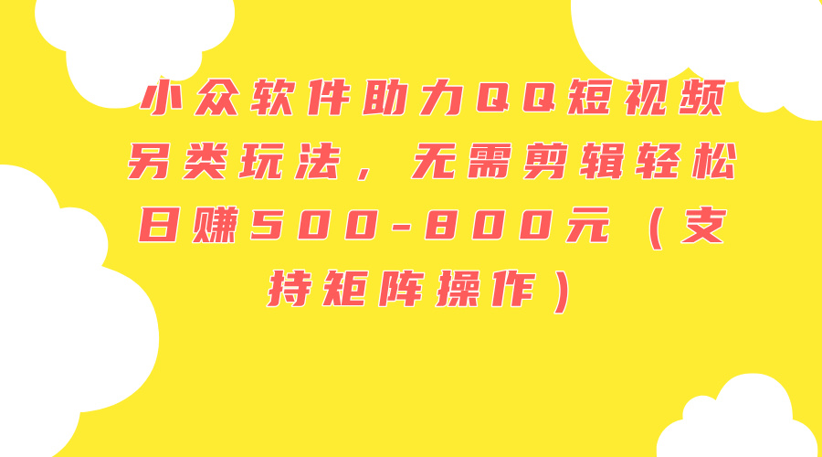 （11736期）小众软件助力QQ短视频另类玩法，无需剪辑轻松日赚500-800元（支持矩阵…-巴七创客网