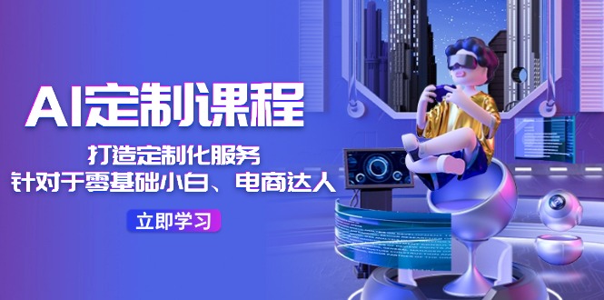 AI定制课程，打造定制化服务（针对于零基础小白、电商达人）36节课-巴七创客网