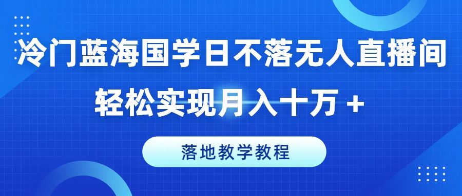 冷门蓝海国学日不落无人直播间，轻松实现月入十万+，落地教学教程【揭秘】-巴七创客网
