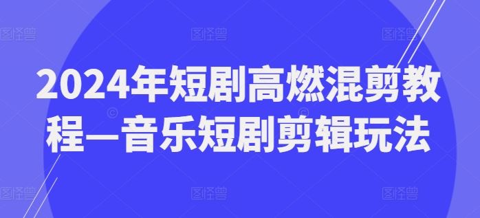 2024年短剧高燃混剪教程—音乐短剧剪辑玩法-巴七创客网