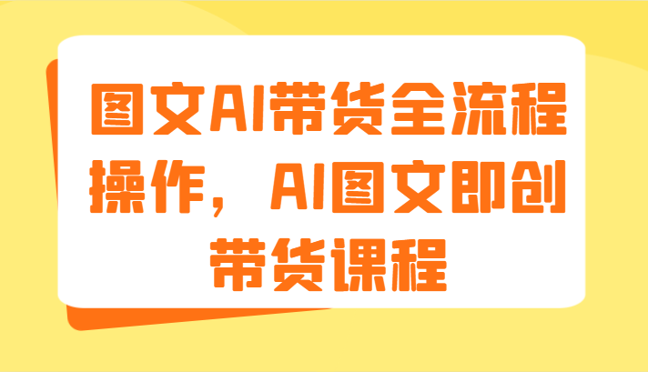 图文AI带货全流程操作，AI图文即创带货课程（9节）-巴七创客网