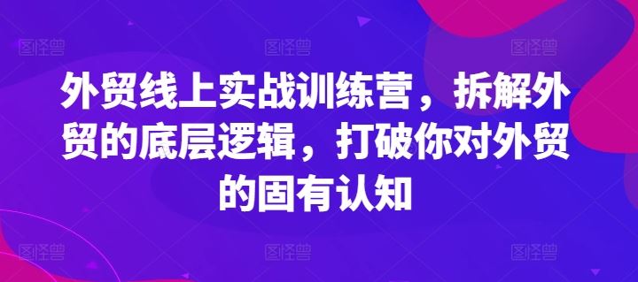 外贸线上实战训练营，拆解外贸的底层逻辑，打破你对外贸的固有认知-巴七创客网
