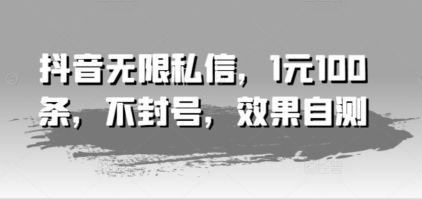 抖音无限私信，1元100条，不封号，效果自测-巴七创客网