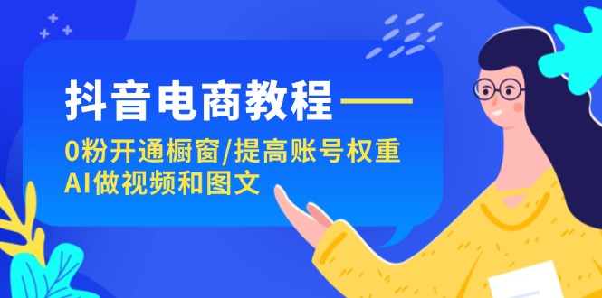 （11761期）抖音电商教程：0粉开通橱窗/提高账号权重/AI做视频和图文-巴七创客网