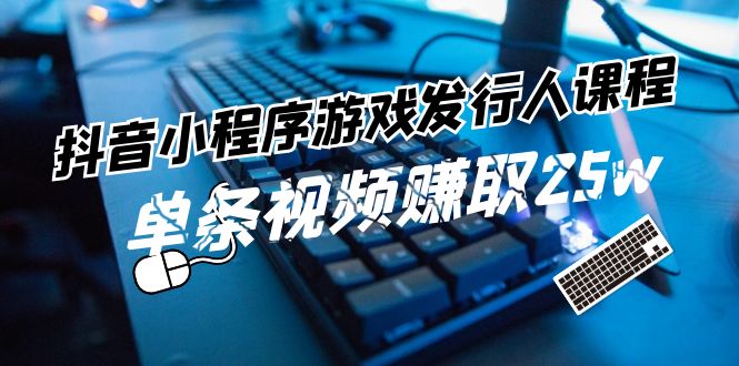 抖音小程序游戏发行人课程：带你玩转游戏任务变现，单条视频赚取25w-巴七创客网