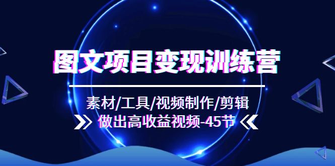 图文项目变现训练营：素材/工具/视频制作/剪辑/做出高收益视频（45节）-巴七创客网