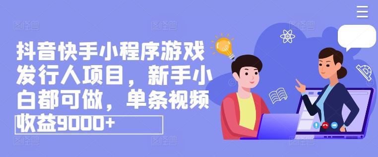 抖音快手小程序游戏发行人项目，新手小白都可做，单条视频收益9000+-巴七创客网