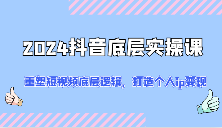 2024抖音底层实操课：重塑短视频底层逻辑，打造个人ip变现（52节）-巴七创客网