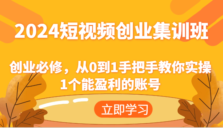 2024短视频创业集训班：创业必修，从0到1手把手教你实操1个能盈利的账号-巴七创客网