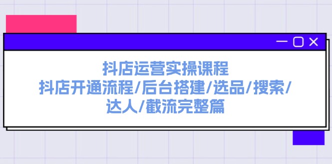 （11783期）抖店运营实操课程：抖店开通流程/后台搭建/选品/搜索/达人/截流完整篇-巴七创客网