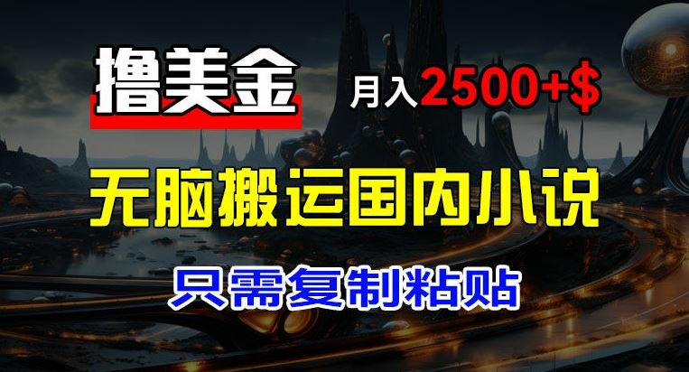 最新撸美金项目，搬运国内小说爽文，只需复制粘贴，稿费月入2500+美金，新手也能快速上手【揭秘】-巴七创客网