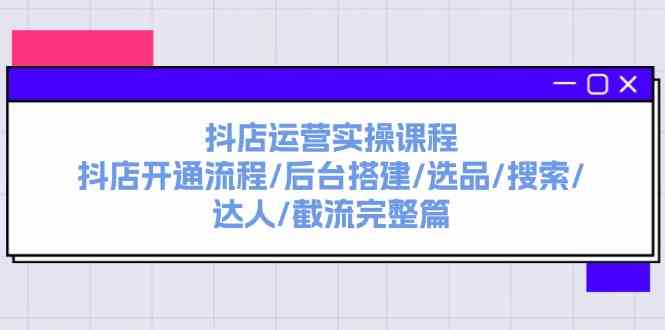 抖店运营实操课程：抖店开通流程/后台搭建/选品/搜索/达人/截流完整篇-巴七创客网