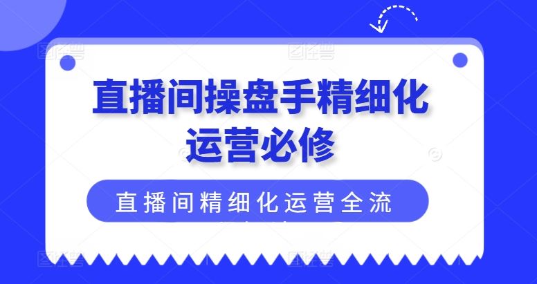 直播间操盘手精细化运营必修，直播间精细化运营全流程解读-巴七创客网