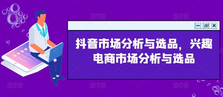 抖音市场分析与选品，兴趣电商市场分析与选品-巴七创客网