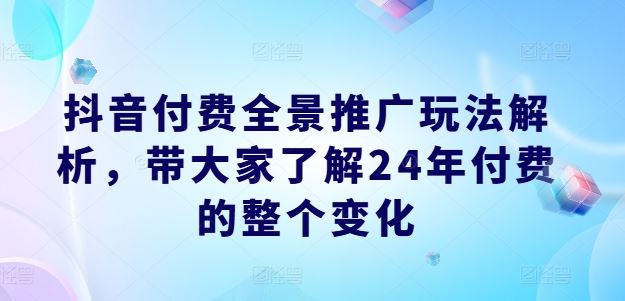抖音付费全景推广玩法解析，带大家了解24年付费的整个变化-巴七创客网