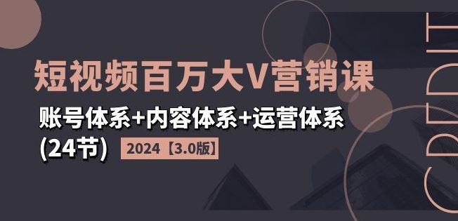 2024短视频百万大V营销课【3.0版】账号体系+内容体系+运营体系(24节)-巴七创客网