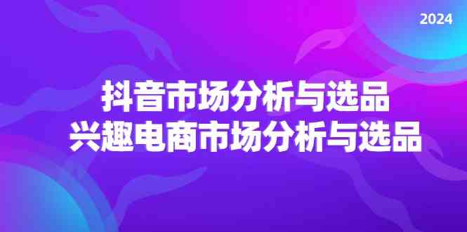 2024抖音/市场分析与选品，兴趣电商市场分析与选品-巴七创客网