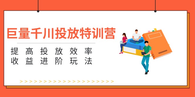 （11790期）巨量千川投放特训营：提高投放效率和收益进阶玩法（5节）-巴七创客网