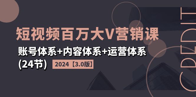 （11795期）2024短视频·百万大V营销课【3.0版】账号体系+内容体系+运营体系(24节)-巴七创客网