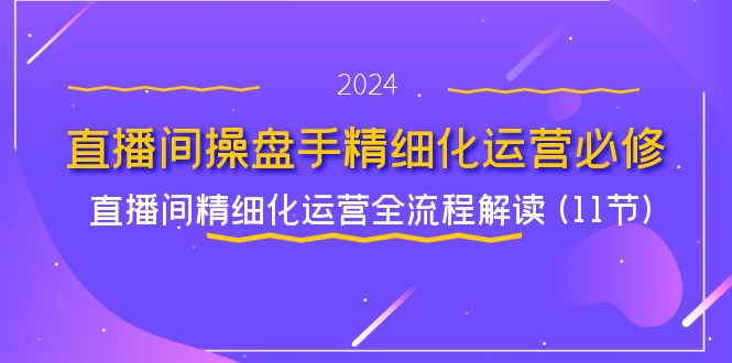 （11796期）直播间-操盘手精细化运营必修，直播间精细化运营全流程解读 (11节)-巴七创客网