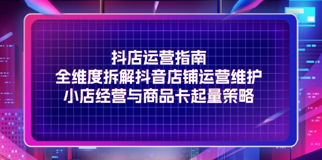 （11799期）抖店运营指南，全维度拆解抖音店铺运营维护，小店经营与商品卡起量策略-巴七创客网