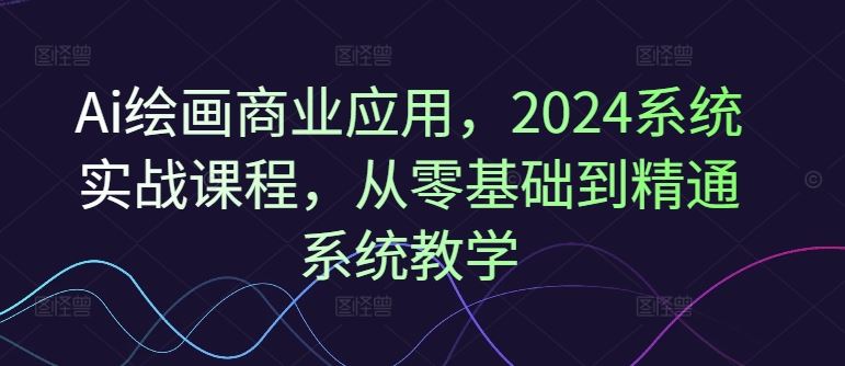 Ai绘画商业应用，2024系统实战课程，从零基础到精通系统教学-巴七创客网