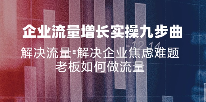 （11822期）企业流量增长实战九步曲，解决流量=解决企业焦虑难题，老板如何做流量-巴七创客网