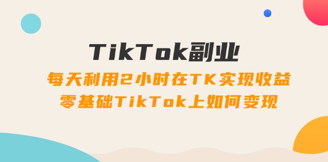 （11826期）TikTok副业：每天利用2小时在TK实现收益，零基础TikTok上如何变现，34节程-巴七创客网