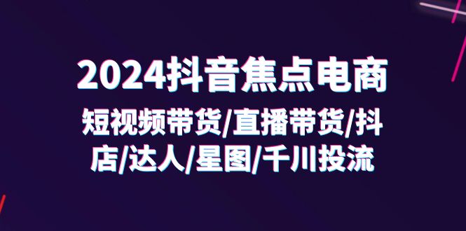 （11794期）2024抖音-焦点电商：短视频带货/直播带货/抖店/达人/星图/千川投流/32节课-巴七创客网
