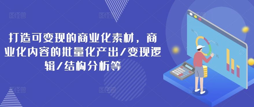 打造可变现的商业化素材，商业化内容的批量化产出/变现逻辑/结构分析等-巴七创客网