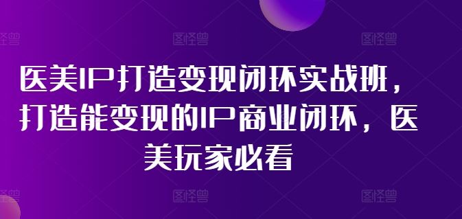 医美IP打造变现闭环实战班，打造能变现的IP商业闭环，医美玩家必看!-巴七创客网