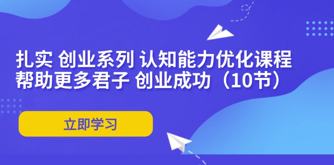 （11838期）扎实 创业系列 认知能力优化课程：帮助更多君子 创业成功（10节）-巴七创客网